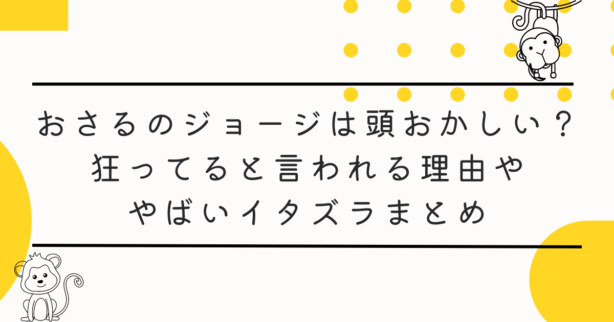 おさるのジョージは頭おかしい？狂ってると言われる理由ややばいイタズラまとめ